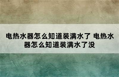 电热水器怎么知道装满水了 电热水器怎么知道装满水了没